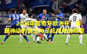 2004年葡萄牙欧洲杯：希腊神话的诞生与足坛格局的颠覆