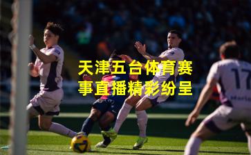 天津五台体育赛事直播精彩纷呈